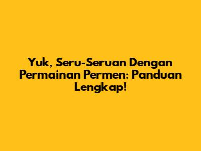 Yuk, Seru-Seruan Dengan Permainan Permen: Panduan Lengkap!