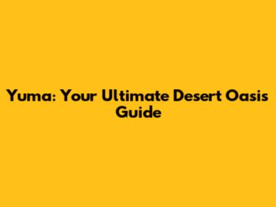 Yuma: Your Ultimate Desert Oasis Guide