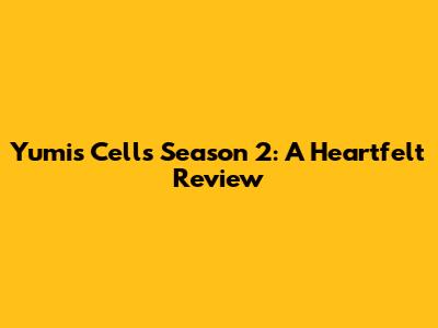 Yumi's Cells Season 2: A Heartfelt Review