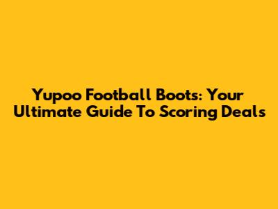 Yupoo Football Boots: Your Ultimate Guide To Scoring Deals