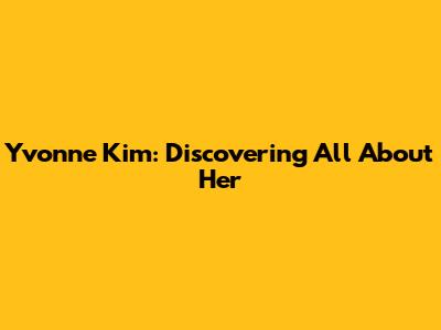 Yvonne Kim: Discovering All About Her