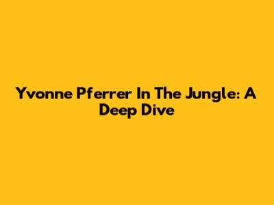 Yvonne Pferrer In The Jungle: A Deep Dive