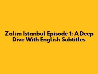 Zalim Istanbul Episode 1: A Deep Dive With English Subtitles