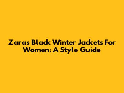 Zara's Black Winter Jackets For Women: A Style Guide