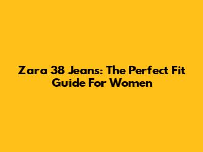Zara 38 Jeans: The Perfect Fit Guide For Women