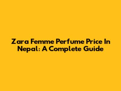 Zara Femme Perfume Price In Nepal: A Complete Guide