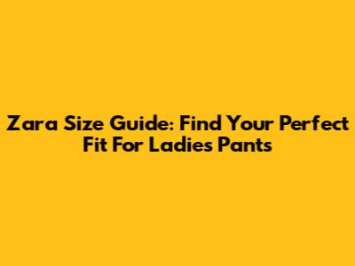 Zara Size Guide: Find Your Perfect Fit For Ladies' Pants
