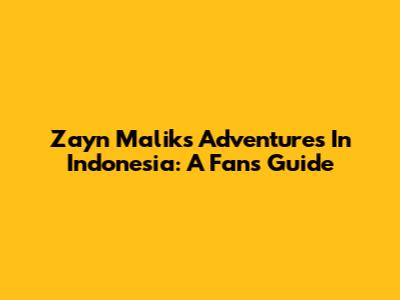 Zayn Malik's Adventures In Indonesia: A Fan's Guide
