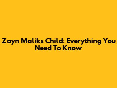 Zayn Malik's Child: Everything You Need To Know