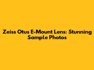 Zeiss Otus E-Mount Lens: Stunning Sample Photos