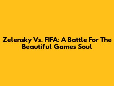 Zelensky Vs. FIFA: A Battle For The Beautiful Game's Soul