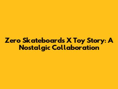 Zero Skateboards X Toy Story: A Nostalgic Collaboration
