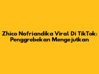 Zhico Nofriandika Viral Di TikTok: Penggrebekan Mengejutkan