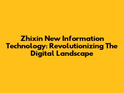 Zhixin New Information Technology: Revolutionizing The Digital Landscape