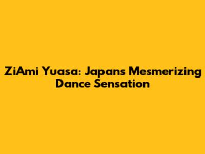 ZiAmi Yuasa: Japan's Mesmerizing Dance Sensation