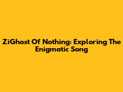 ZiGhost Of Nothing: Exploring The Enigmatic Song