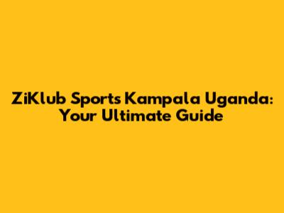 ZiKlub Sports Kampala Uganda: Your Ultimate Guide