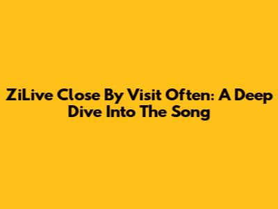 ZiLive Close By Visit Often: A Deep Dive Into The Song