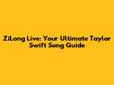 ZiLong Live: Your Ultimate Taylor Swift Song Guide