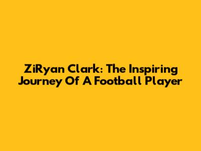 ZiRyan Clark: The Inspiring Journey Of A Football Player