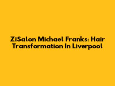 ZiSalon Michael Franks: Hair Transformation In Liverpool