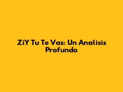 ZiY Tu Te Vas: Un Analisis Profundo