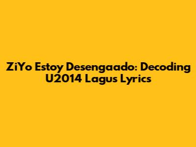 ZiYo Estoy Desengaado: Decoding U2014 Lagu's Lyrics