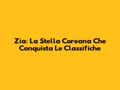 Zia: La Stella Coreana Che Conquista Le Classifiche