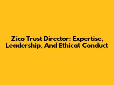 Zico Trust Director: Expertise, Leadership, And Ethical Conduct