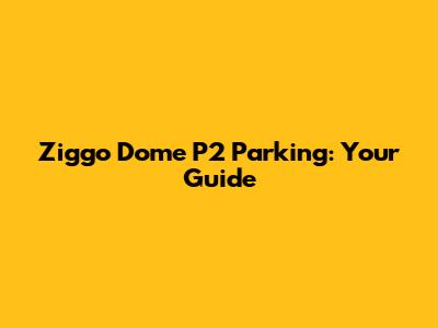 Ziggo Dome P2 Parking: Your Guide