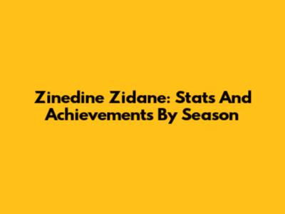 Zinedine Zidane: Stats And Achievements By Season