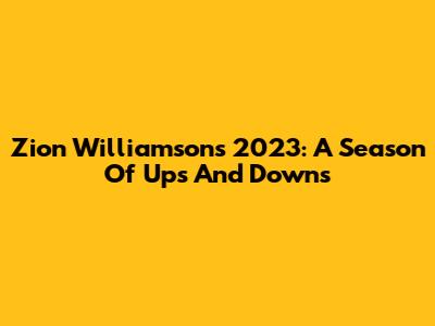 Zion Williamson's 2023: A Season Of Ups And Downs