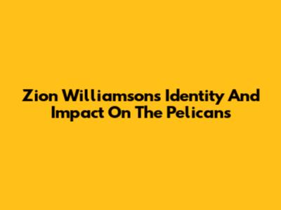 Zion Williamson's Identity And Impact On The Pelicans