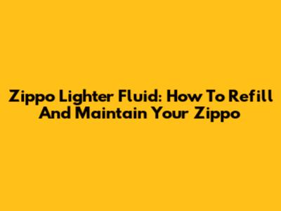 Zippo Lighter Fluid: How To Refill And Maintain Your Zippo