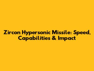 Zircon Hypersonic Missile: Speed, Capabilities & Impact