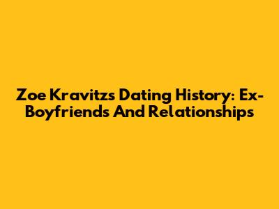 Zoe Kravitz's Dating History: Ex-Boyfriends And Relationships