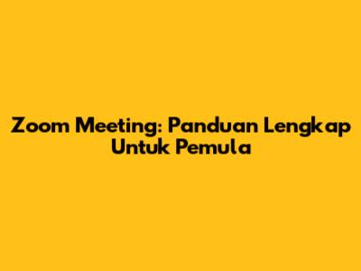 Zoom Meeting: Panduan Lengkap Untuk Pemula