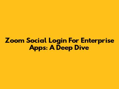 Zoom Social Login For Enterprise Apps: A Deep Dive