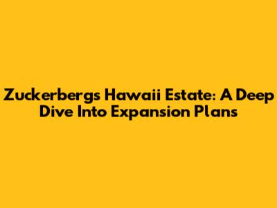 Zuckerberg's Hawaii Estate: A Deep Dive Into Expansion Plans