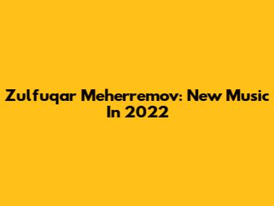 Zulfuqar Meherremov: New Music In 2022