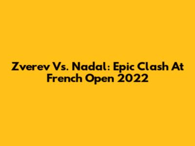 Zverev Vs. Nadal: Epic Clash At French Open 2022